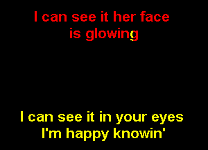 I can see it her face
is glowing

I can see it in your eyes
I'm happy knowin'