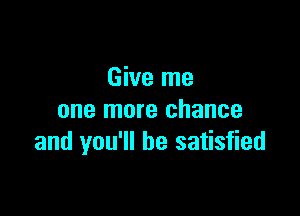 Give me

one more chance
and you'll be satisfied