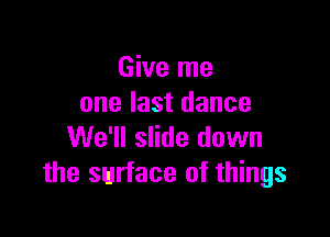 Give me
one last dance

We'll slide down
the surface of things