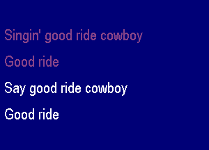 Say good ride cowboy
Good ride