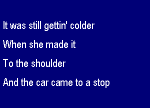 It was still gettin' colder

When she made it
To the shoulder

And the car came to a stop