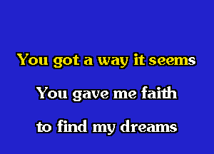 You got a way it seems

You gave me faith

to find my dreams