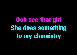 00h see that girl

She does something
to my chemistry