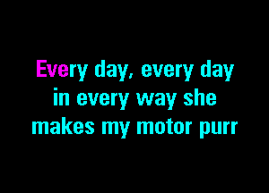 Every day, every day

in every way she
makes my motor purr