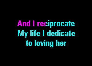 And I reciprocate

My life I dedicate
to loving her