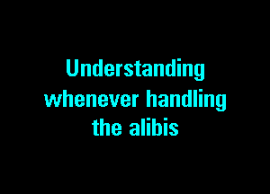 Understanding

whenever handling
the alibis