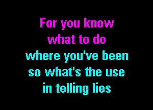 For you know
what to do

where you've been
so what's the use
in telling lies