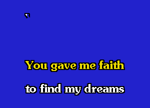You gave me faith

to find my dreams