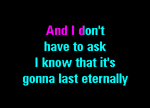 And I don't
have to ask

I know that it's
gonna last eternally