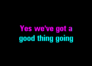 Yes we've got a

good thing going