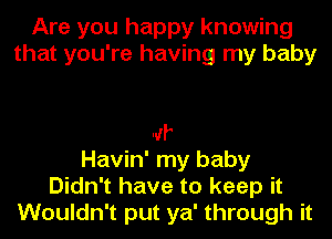 Are you happy knowing
that you're having my baby

IJI'
Havin' my baby
Didn't have to keep it
Wouldn't put ya' through it