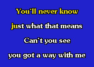 You'll never know
just what that means
Can't you see

you got a way with me