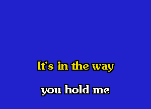 It's in the way

you hold me