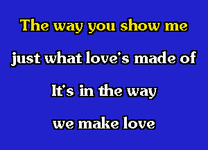 The way you show me
just what love's made of
It's in the way

we make love