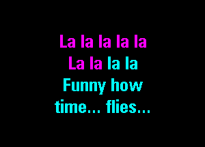 La la la la la
La la la la

Funny how
time... flies...