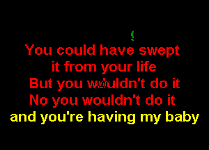 (
You could have swept
it from your life
But you wafruldn't do it
No you wouldn't do it
and you're having my baby