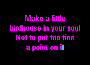 Make a little
birdhouse in your soul

Not to put too fine
a point on it