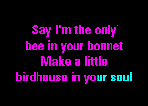 Say I'm the only.
bee in your bonnet

Make a little
birdhouse in your soul