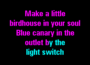 Make a little
birdhouse in your soul

Blue canary in the
outlet by the
light switch