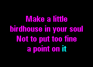 Make a little
birdhouse in your soul

Not to put too fine
a point on it