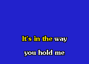 It's in the way

you hold me