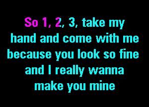 So 1, 2, 3, take my
hand and come with me
because you look so fine
and I really wanna
make you mine