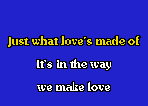 just what love's made of

It's in the way

we make love