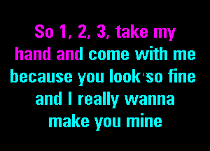 So 1, 2, 3, take my
hand and come with me
because you looklso fine
and I really wanna
make you mine