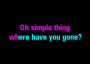 on simple thing

where have you gone?