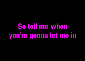 So tell me when

you're gonna let me in