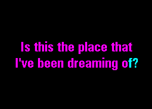 Is this the place that

I've been dreaming of?