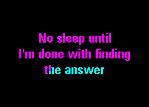 No sleep until

I'm done with finding
the answer