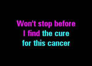 Won't stop before

I find the cure
for this cancer