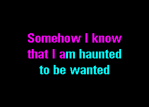 Somehow I know

that I am haunted
to he wanted