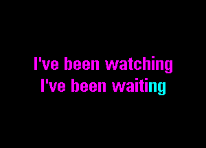 I've been watching

I've been waiting