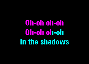 Dh-oh oh-oh

Oh-oh oh-oh
In the shadows