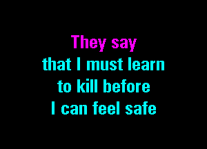 They say
that I must learn

to kill before
I can feel safe