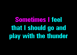 Sometimes I feel

that I should go and
play with the thunder