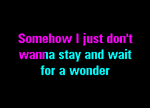 Somehow I just don't

wanna stay and wait
for a wonder