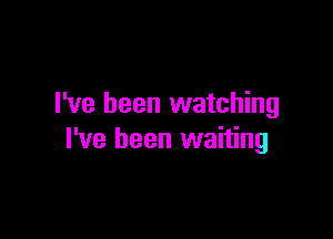 I've been watching

I've been waiting