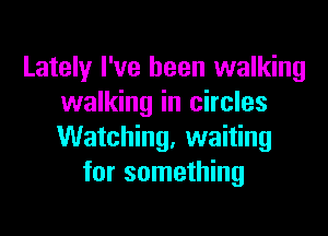 Lately I've been walking
walking in circles

Watching, waiting
for something