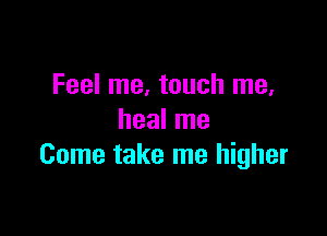 Feel me, touch me,

heal me
Come take me higher