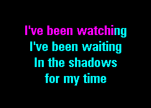 I've been watching
I've been waiting

In the shadows
for my time