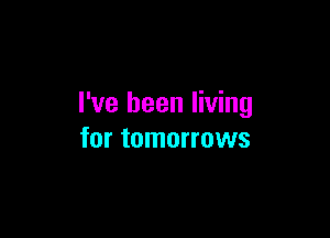 I've been living

for tomorrows