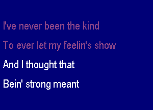 And I thought that

Bein' strong meant