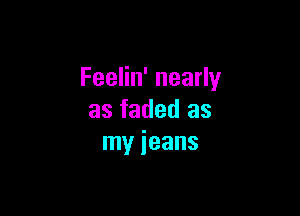 Feelin' nearly

as faded as
my jeans