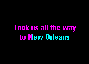Took us all the way

to New Orleans