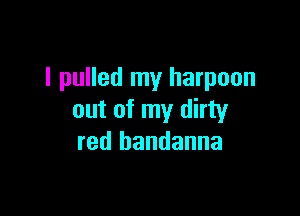 I pulled my harpoon

out of my dirty
red bandanna