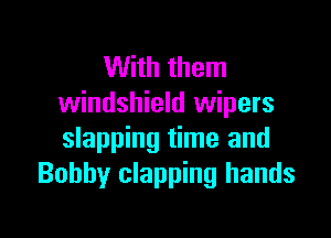 With them
windshield wipers

slapping time and
Bobby clapping hands