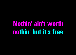 Nothin' ain't worth

nothin' but it's free